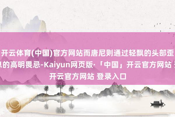 开云体育(中国)官方网站而唐尼则通过轻飘的头部歪斜和声息的高