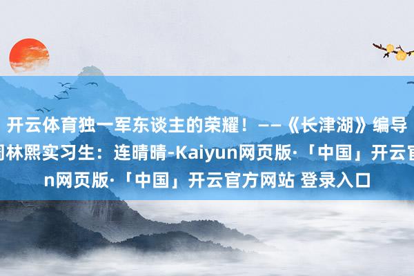 开云体育独一军东谈主的荣耀！——《长津湖》编导：周浩宇后期：