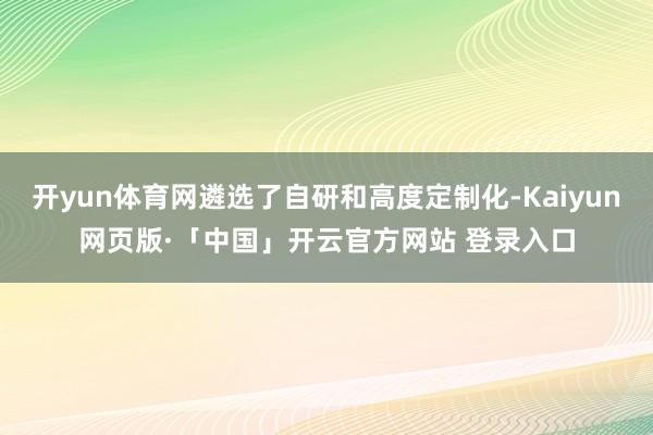 开yun体育网遴选了自研和高度定制化-Kaiyun网页版·「