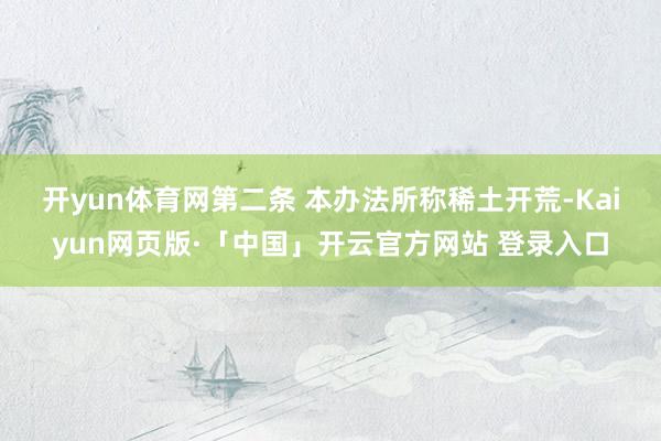 开yun体育网　　第二条 本办法所称稀土开荒-Kaiyun网