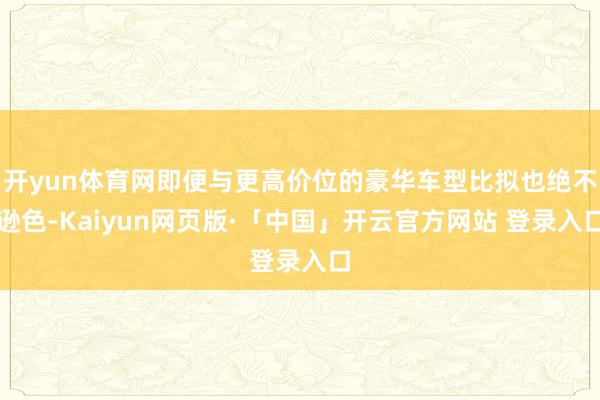 开yun体育网即便与更高价位的豪华车型比拟也绝不逊色-Kai