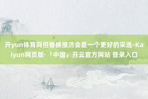 开yun体育网但替换接济会是一个更好的采选-Kaiyun网页