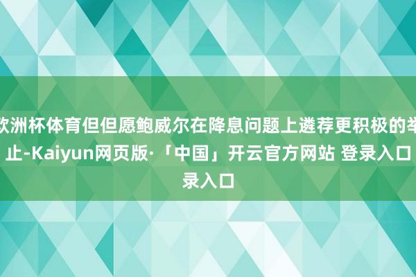 欧洲杯体育但但愿鲍威尔在降息问题上遴荐更积极的举止-Kaiy