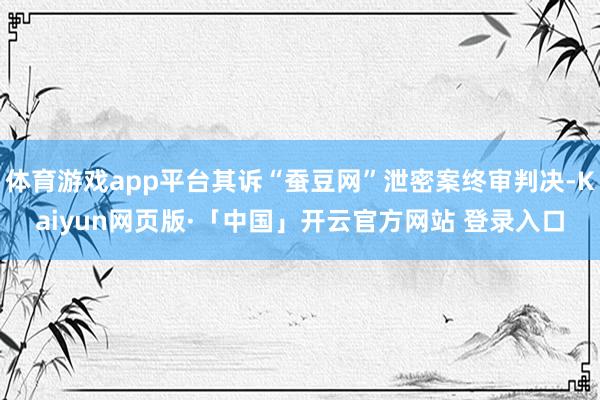体育游戏app平台其诉“蚕豆网”泄密案终审判决-Kaiyun