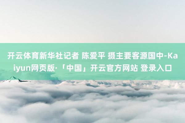 开云体育新华社记者 陈爱平 摄　　主要客源国中-Kaiyun
