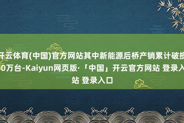 开云体育(中国)官方网站其中新能源后桥产销累计破损150万台