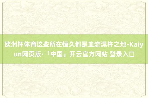 欧洲杯体育这些所在恒久都是血流漂杵之地-Kaiyun网页版·