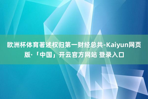 欧洲杯体育著述权归第一财经总共-Kaiyun网页版·「中国」