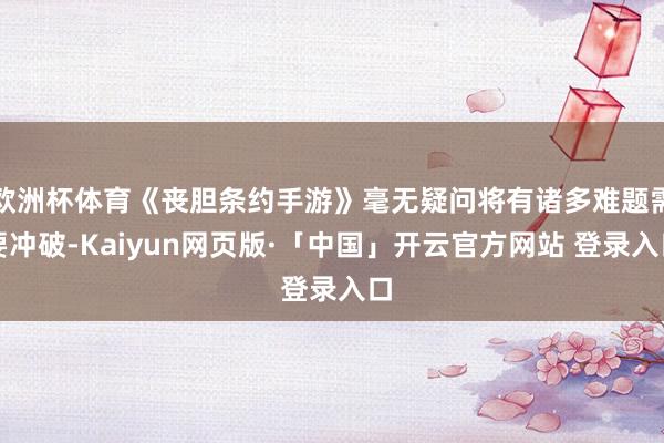 欧洲杯体育《丧胆条约手游》毫无疑问将有诸多难题需要冲破-Ka