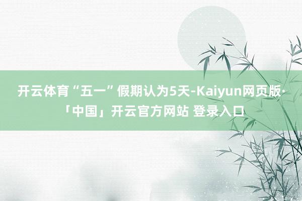 开云体育“五一”假期认为5天-Kaiyun网页版·「中国」开云官方网站 登录入口