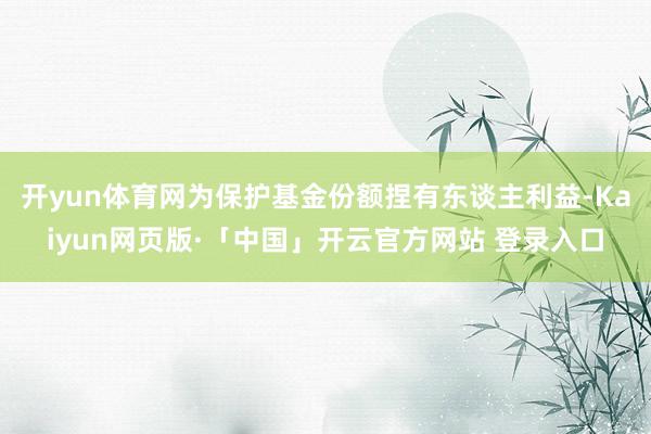 开yun体育网为保护基金份额捏有东谈主利益-Kaiyun网页