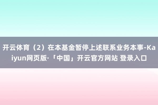 开云体育（2）在本基金暂停上述联系业务本事-Kaiyun网页
