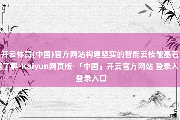 开云体育(中国)官方网站构建坚实的智能云技能基石据了解-Ka