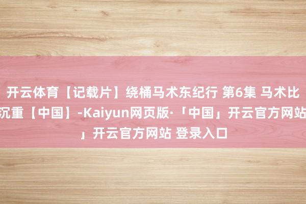 开云体育【记载片】绕桶马术东纪行 第6集 马术比赛背后的沉重