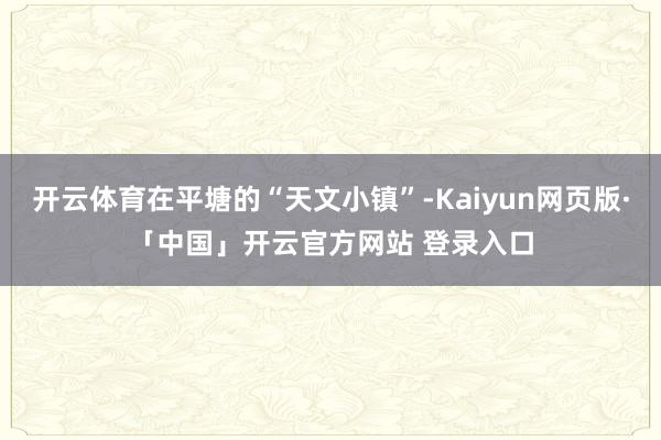 开云体育在平塘的“天文小镇”-Kaiyun网页版·「中国」开