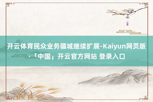 开云体育民众业务疆城继续扩展-Kaiyun网页版·「中国」开