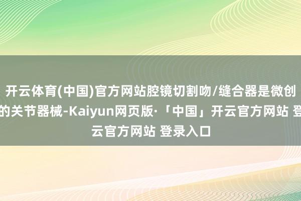 开云体育(中国)官方网站腔镜切割吻/缝合器是微创手术中的关节器械-Kaiyun网页版·「中国」开云官方网站 登录入口
