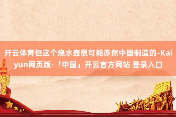 开云体育但这个烧水壶很可能亦然中国制造的-Kaiyun网页版·「中国」开云官方网站 登录入口