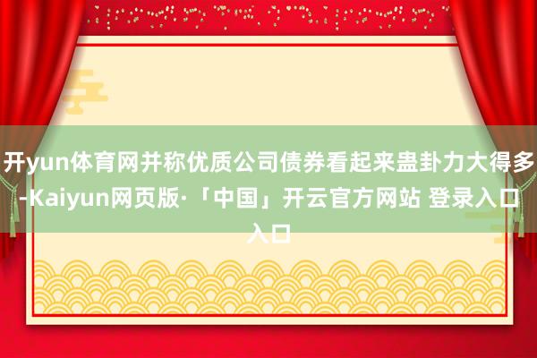 开yun体育网并称优质公司债券看起来蛊卦力大得多-Kaiyun网页版·「中国」开云官方网站 登录入口