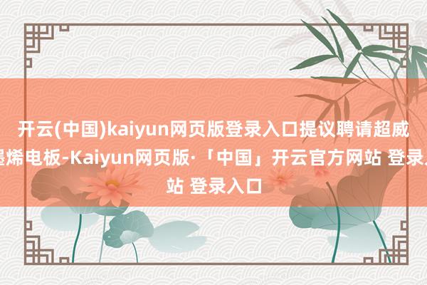 开云(中国)kaiyun网页版登录入口提议聘请超威石墨烯电板