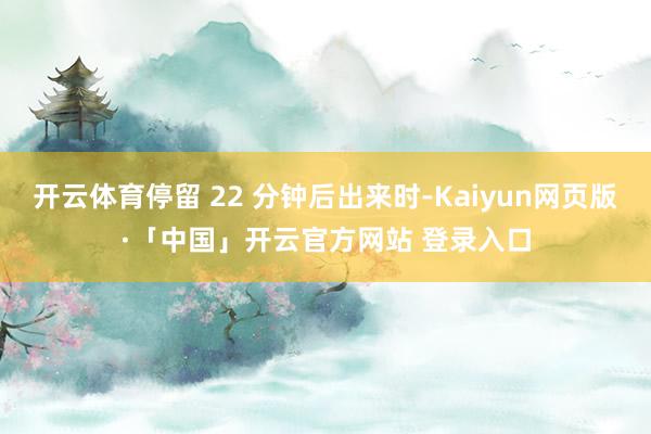 开云体育停留 22 分钟后出来时-Kaiyun网页版·「中国