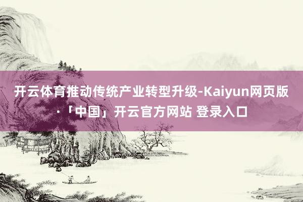 开云体育推动传统产业转型升级-Kaiyun网页版·「中国」开