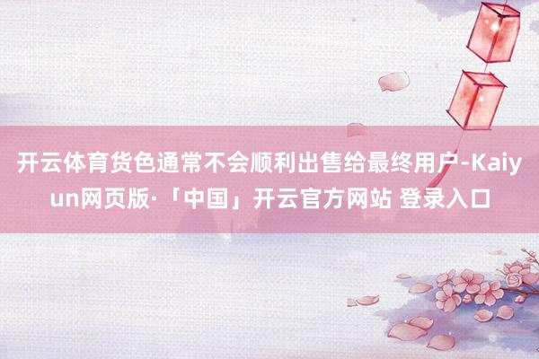 开云体育货色通常不会顺利出售给最终用户-Kaiyun网页版·
