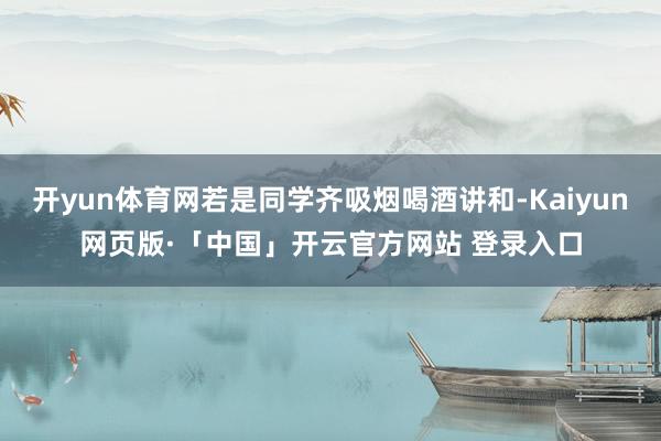开yun体育网若是同学齐吸烟喝酒讲和-Kaiyun网页版·「
