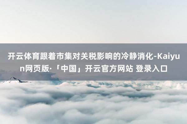 开云体育跟着市集对关税影响的冷静消化-Kaiyun网页版·「