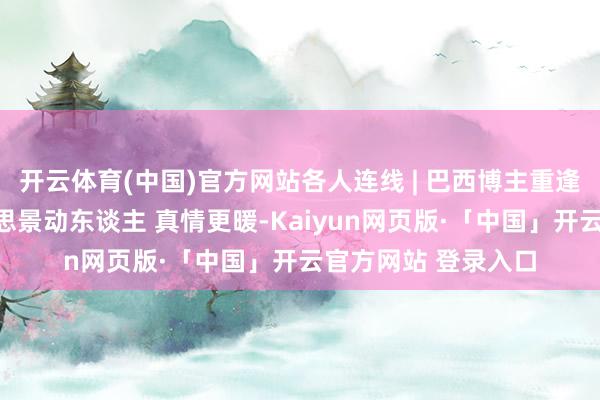 开云体育(中国)官方网站各人连线 | 巴西博主重逢云南普者黑