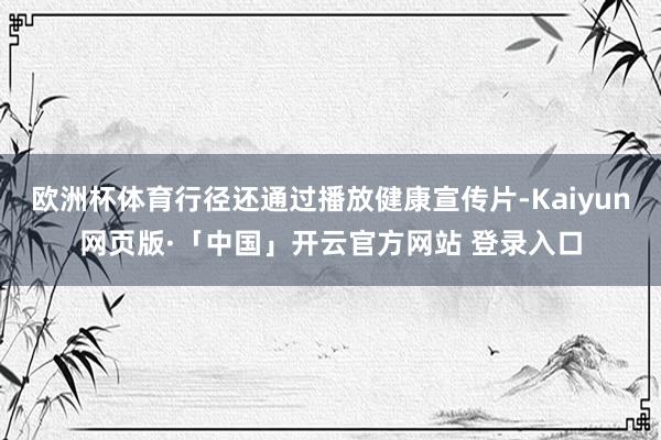 欧洲杯体育行径还通过播放健康宣传片-Kaiyun网页版·「中