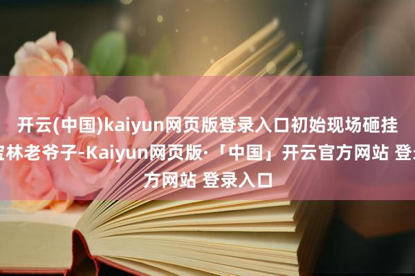 开云(中国)kaiyun网页版登录入口初始现场砸挂起侯宝林老