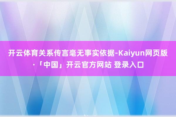 开云体育关系传言毫无事实依据-Kaiyun网页版·「中国」开