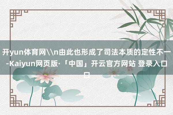 开yun体育网\n由此也形成了司法本质的定性不一-Kaiyu