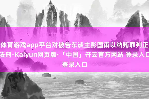 体育游戏app平台对被告东谈主彭国甫以纳贿罪判正法刑-Kai