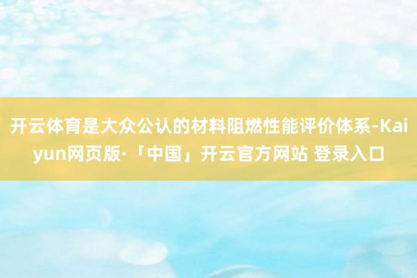开云体育是大众公认的材料阻燃性能评价体系-Kaiyun网页版