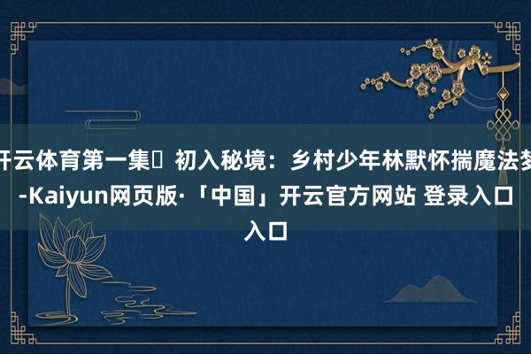 开云体育第一集・初入秘境：乡村少年林默怀揣魔法梦-Kaiyu