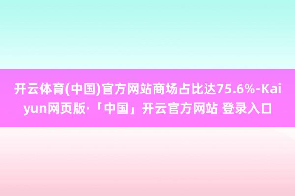 开云体育(中国)官方网站商场占比达75.6%-Kaiyun网