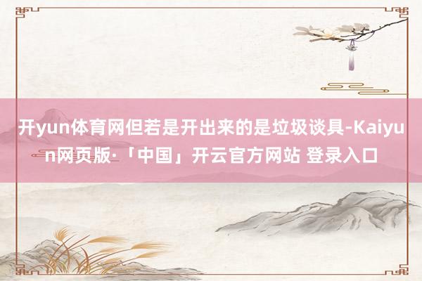 开yun体育网但若是开出来的是垃圾谈具-Kaiyun网页版·