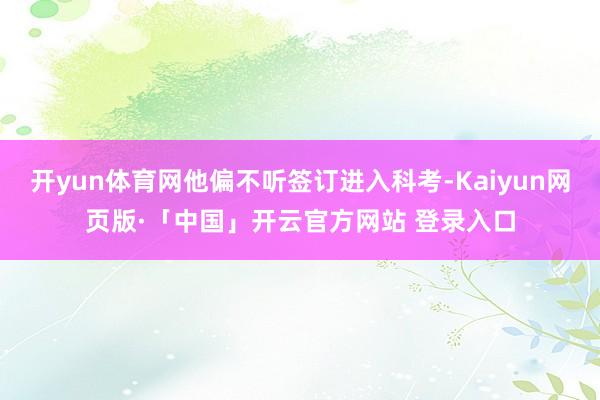 开yun体育网他偏不听签订进入科考-Kaiyun网页版·「中国」开云官方网站 登录入口
