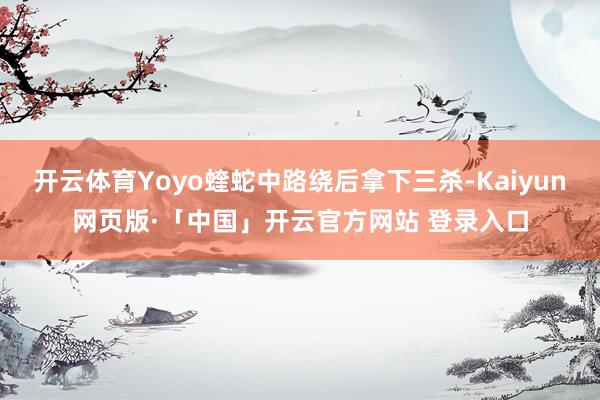开云体育Yoyo蝰蛇中路绕后拿下三杀-Kaiyun网页版·「