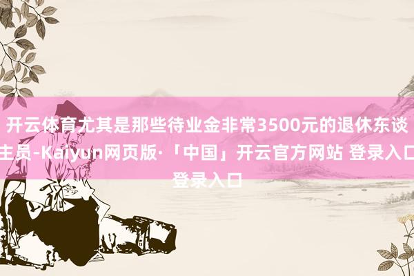 开云体育尤其是那些待业金非常3500元的退休东谈主员-Kai