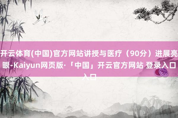 开云体育(中国)官方网站讲授与医疗（90分）进展亮眼-Kai