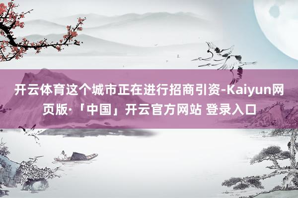 开云体育这个城市正在进行招商引资-Kaiyun网页版·「中国