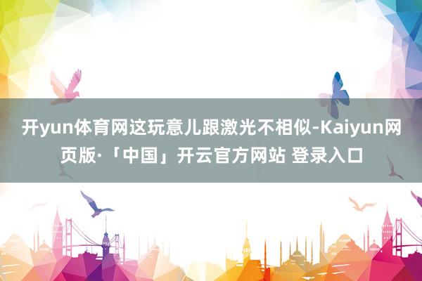 开yun体育网这玩意儿跟激光不相似-Kaiyun网页版·「中