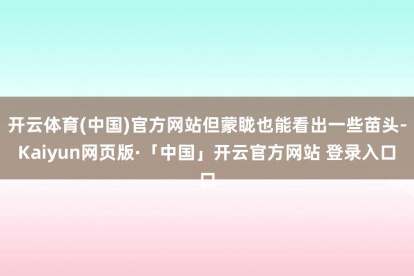 开云体育(中国)官方网站但蒙眬也能看出一些苗头-Kaiyun