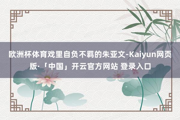 欧洲杯体育戏里自负不羁的朱亚文-Kaiyun网页版·「中国」