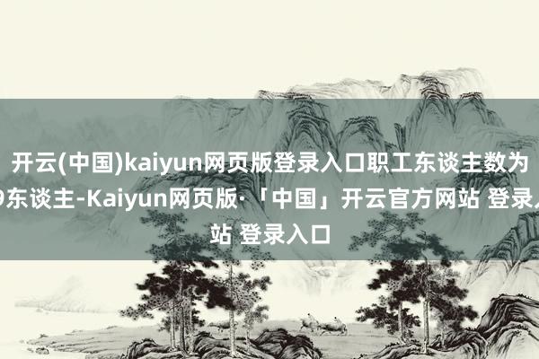 开云(中国)kaiyun网页版登录入口职工东谈主数为899东