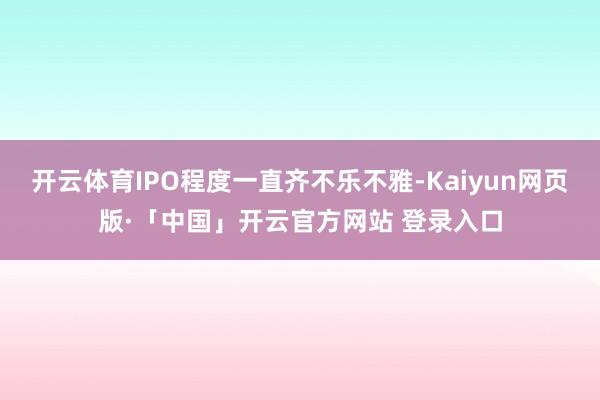 开云体育IPO程度一直齐不乐不雅-Kaiyun网页版·「中国