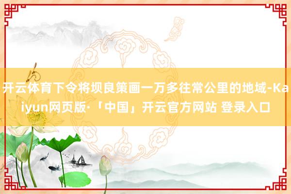 开云体育下令将坝良策画一万多往常公里的地域-Kaiyun网页